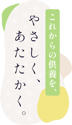 これからの供養を、やさしく、あたたかく。